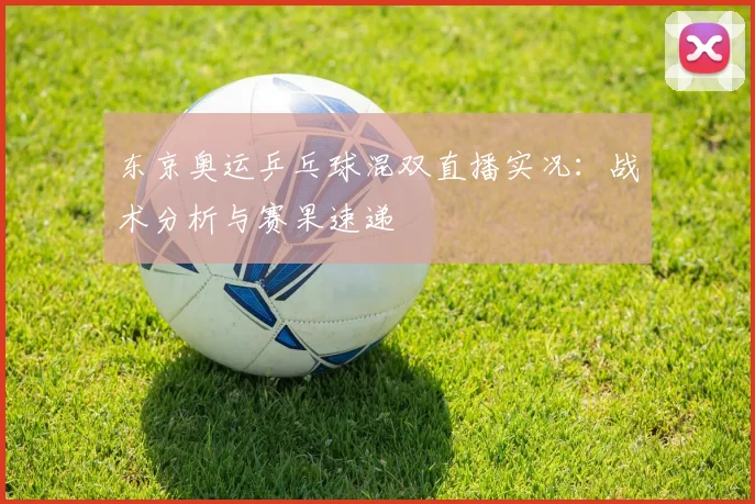 东京奥运乒乓球混双直播实况：战术分析与赛果速递