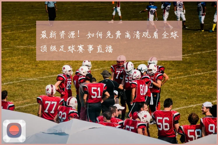 最新资源！如何免费高清观看全球顶级足球赛事直播