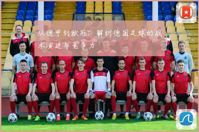 从德甲到欧冠：解析德国足球的战术演进与竞争力