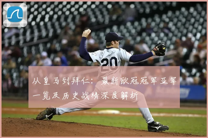 从皇马到拜仁：最新欧冠冠军亚军一览及历史战绩深度解析