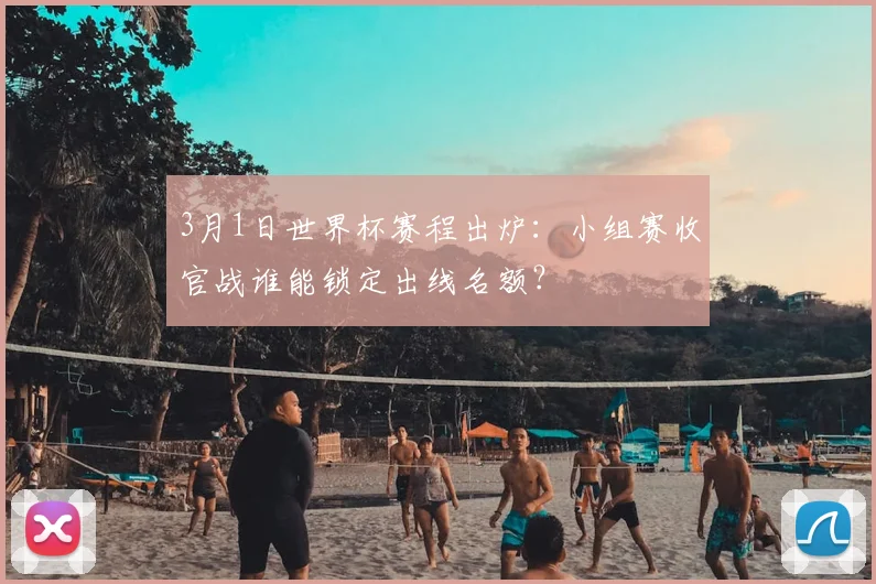 3月1日世界杯赛程出炉：小组赛收官战谁能锁定出线名额？