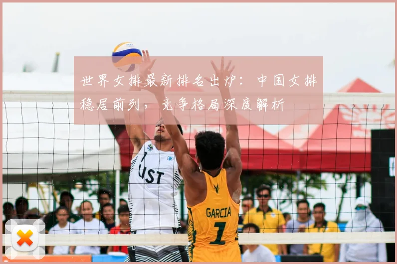 世界女排最新排名出炉：中国女排稳居前列，竞争格局深度解析