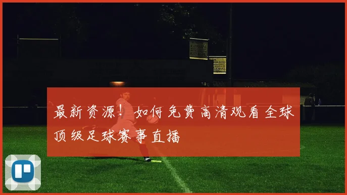 最新资源！如何免费高清观看全球顶级足球赛事直播