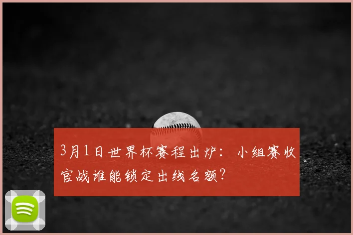 3月1日世界杯赛程出炉：小组赛收官战谁能锁定出线名额？