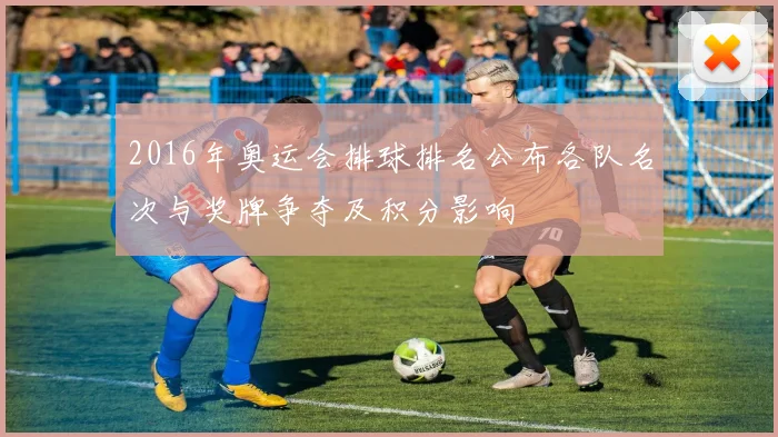 2016年奥运会排球排名公布各队名次与奖牌争夺及积分影响