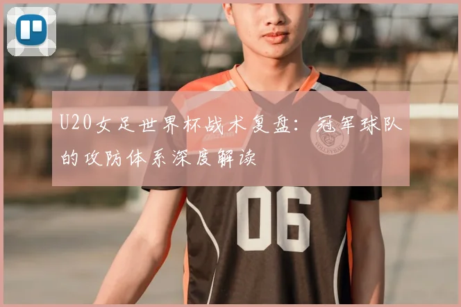 U20女足世界杯战术复盘：冠军球队的攻防体系深度解读