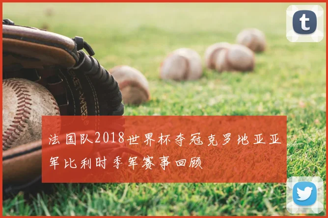 法国队2018世界杯夺冠克罗地亚亚军比利时季军赛事回顾