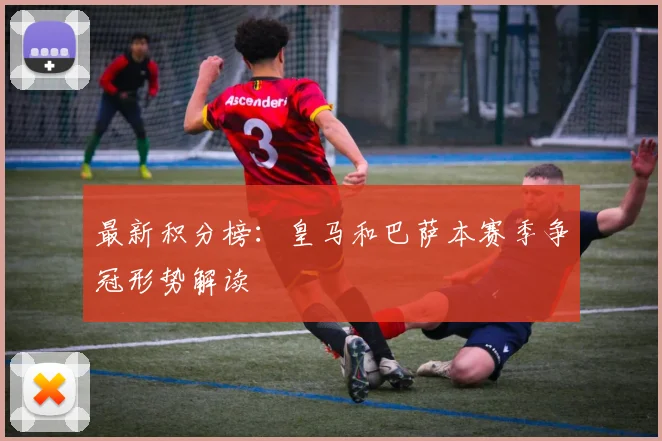 最新积分榜：皇马和巴萨本赛季争冠形势解读