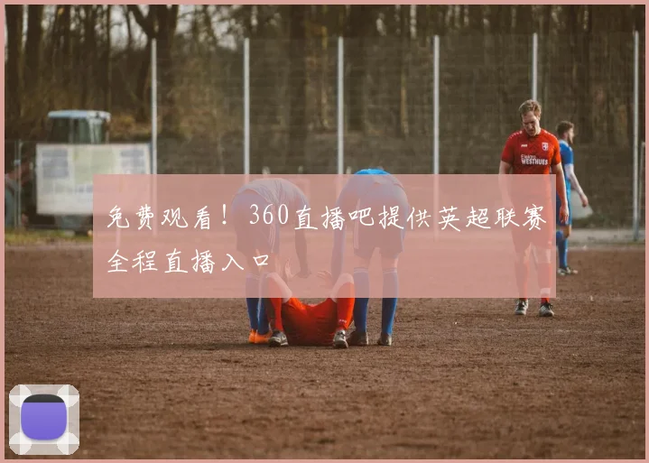 免费观看！360直播吧提供英超联赛全程直播入口