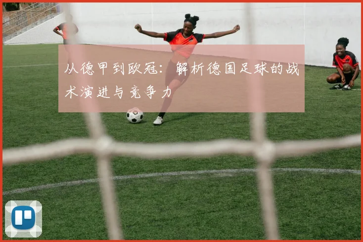 从德甲到欧冠：解析德国足球的战术演进与竞争力