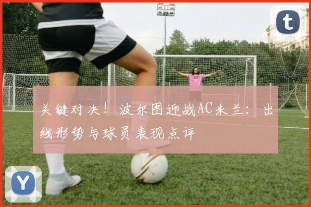 关键对决！波尔图迎战AC米兰：出线形势与球员表现点评