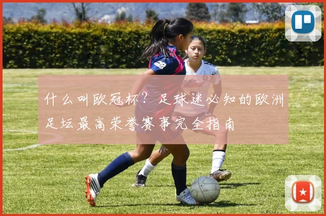 什么叫欧冠杯？足球迷必知的欧洲足坛最高荣誉赛事完全指南