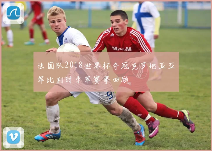 法国队2018世界杯夺冠克罗地亚亚军比利时季军赛事回顾