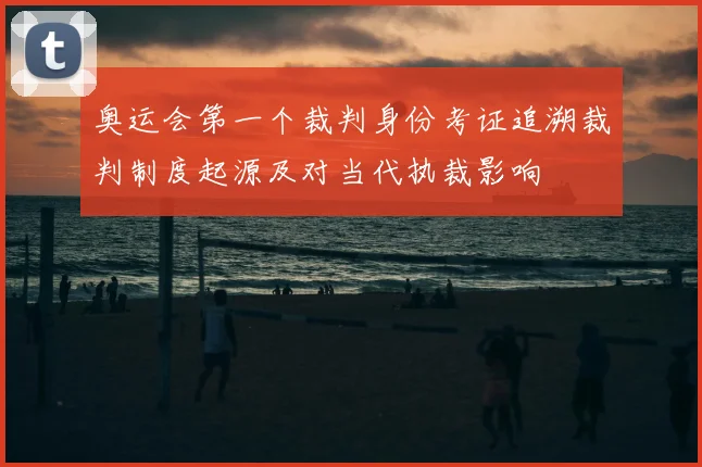 奥运会第一个裁判身份考证追溯裁判制度起源及对当代执裁影响