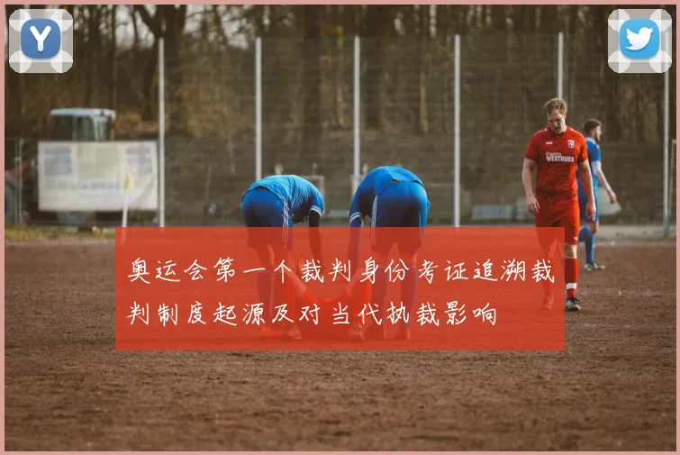 奥运会第一个裁判身份考证追溯裁判制度起源及对当代执裁影响