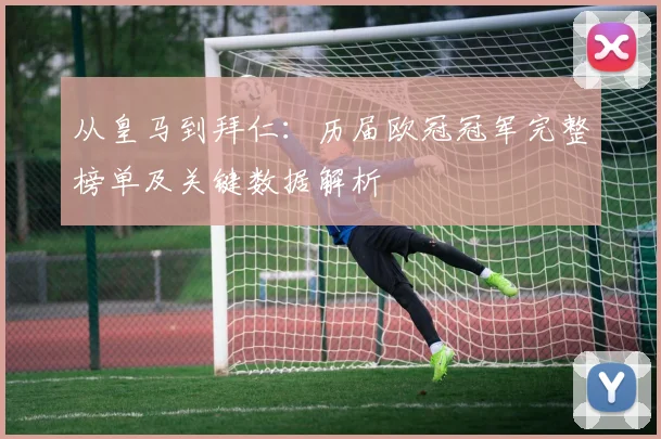 从皇马到拜仁：历届欧冠冠军完整榜单及关键数据解析