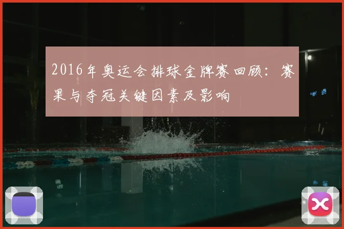 2016年奥运会排球金牌赛回顾：赛果与夺冠关键因素及影响